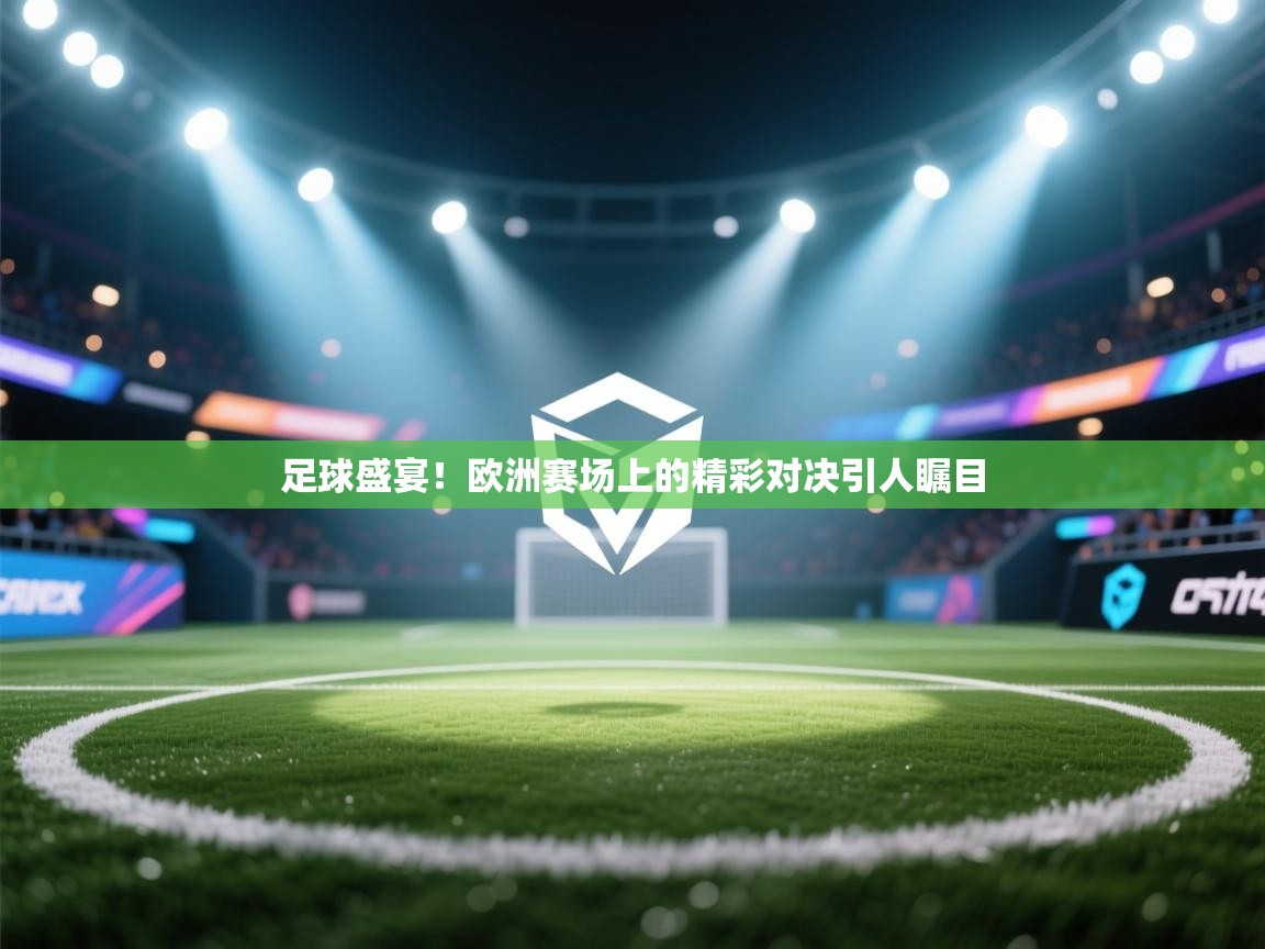 足球盛宴!欧洲赛场上的精彩对决引人瞩目