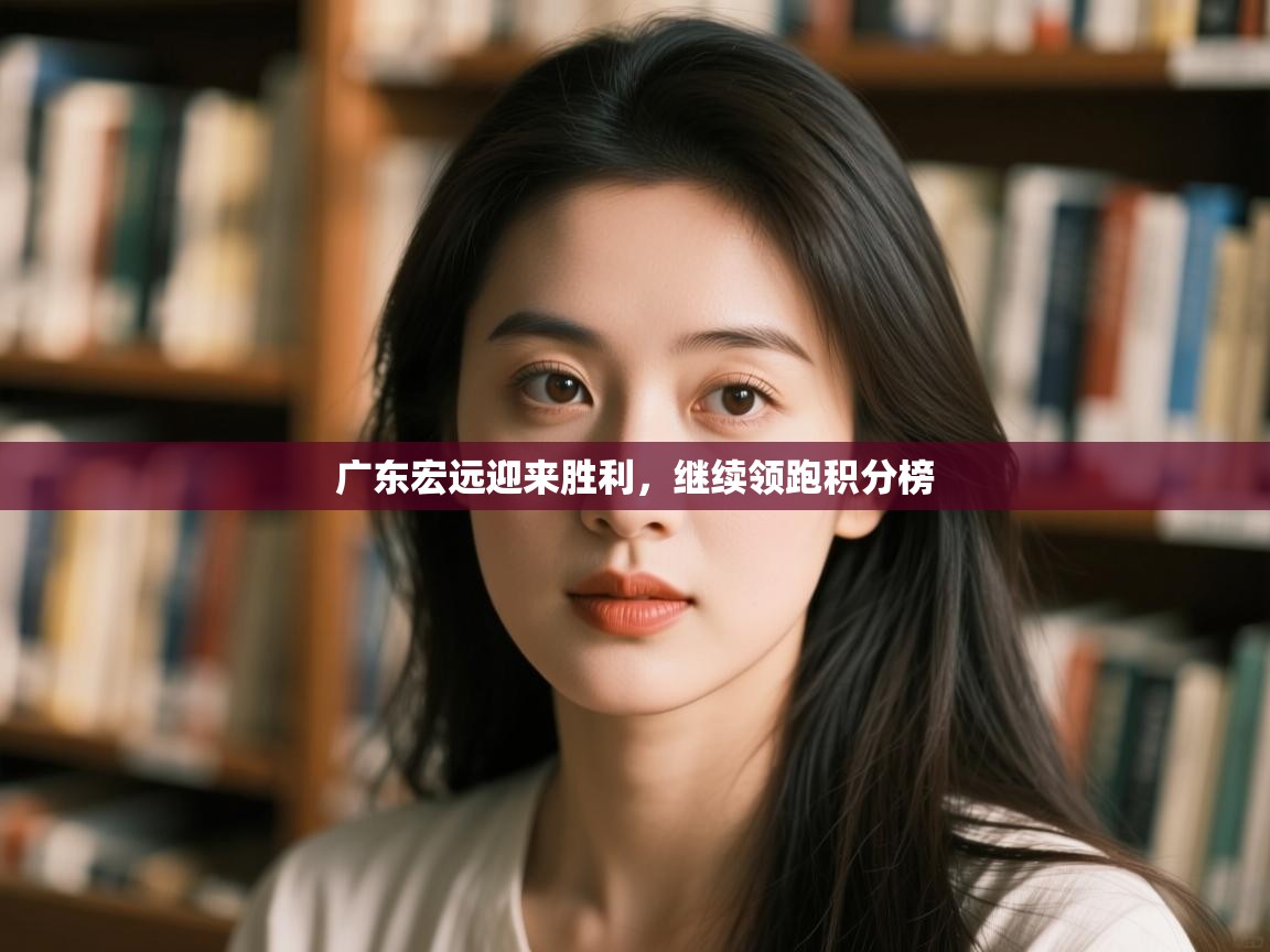 广东宏远迎来胜利,继续领跑积分榜 第1张