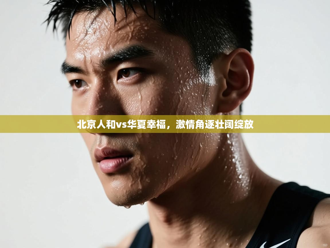 北京人和vs华夏幸福,激情角逐壮阔绽放 第1张