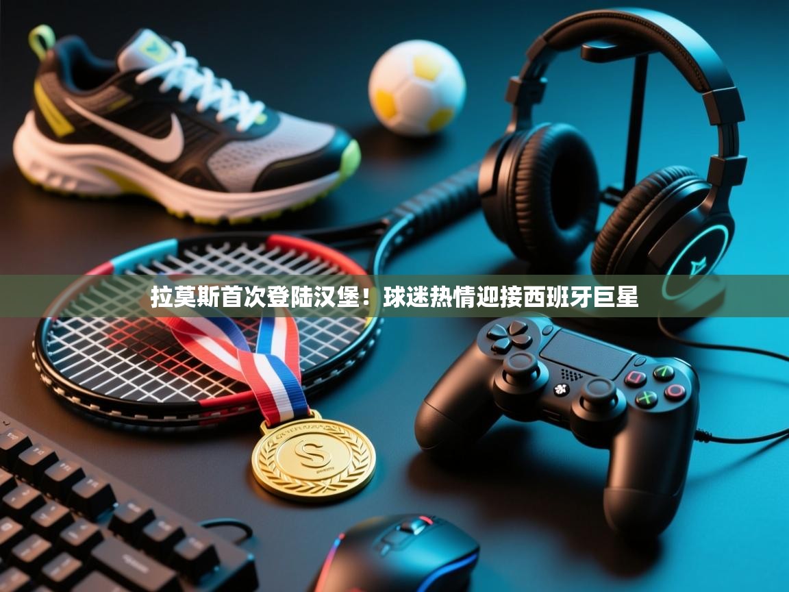 拉莫斯首次登陆汉堡!球迷热情迎接西班牙巨星