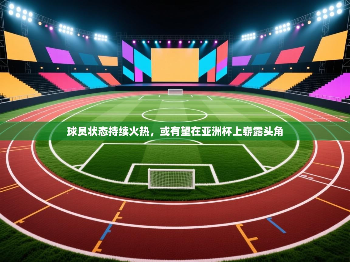 球员状态持续火热，或有望在亚洲杯上崭露头角  第1张