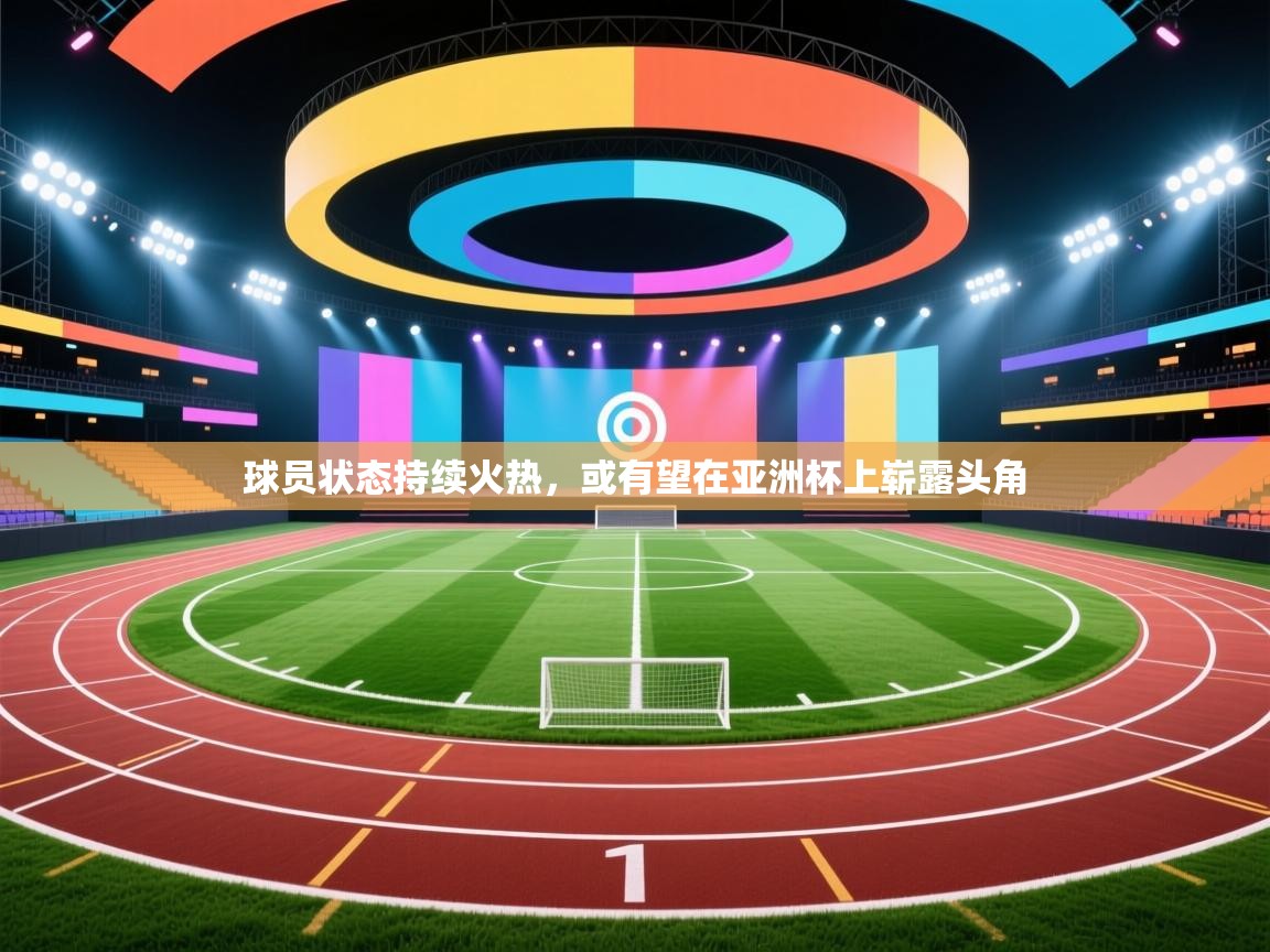 球员状态持续火热，或有望在亚洲杯上崭露头角  第2张