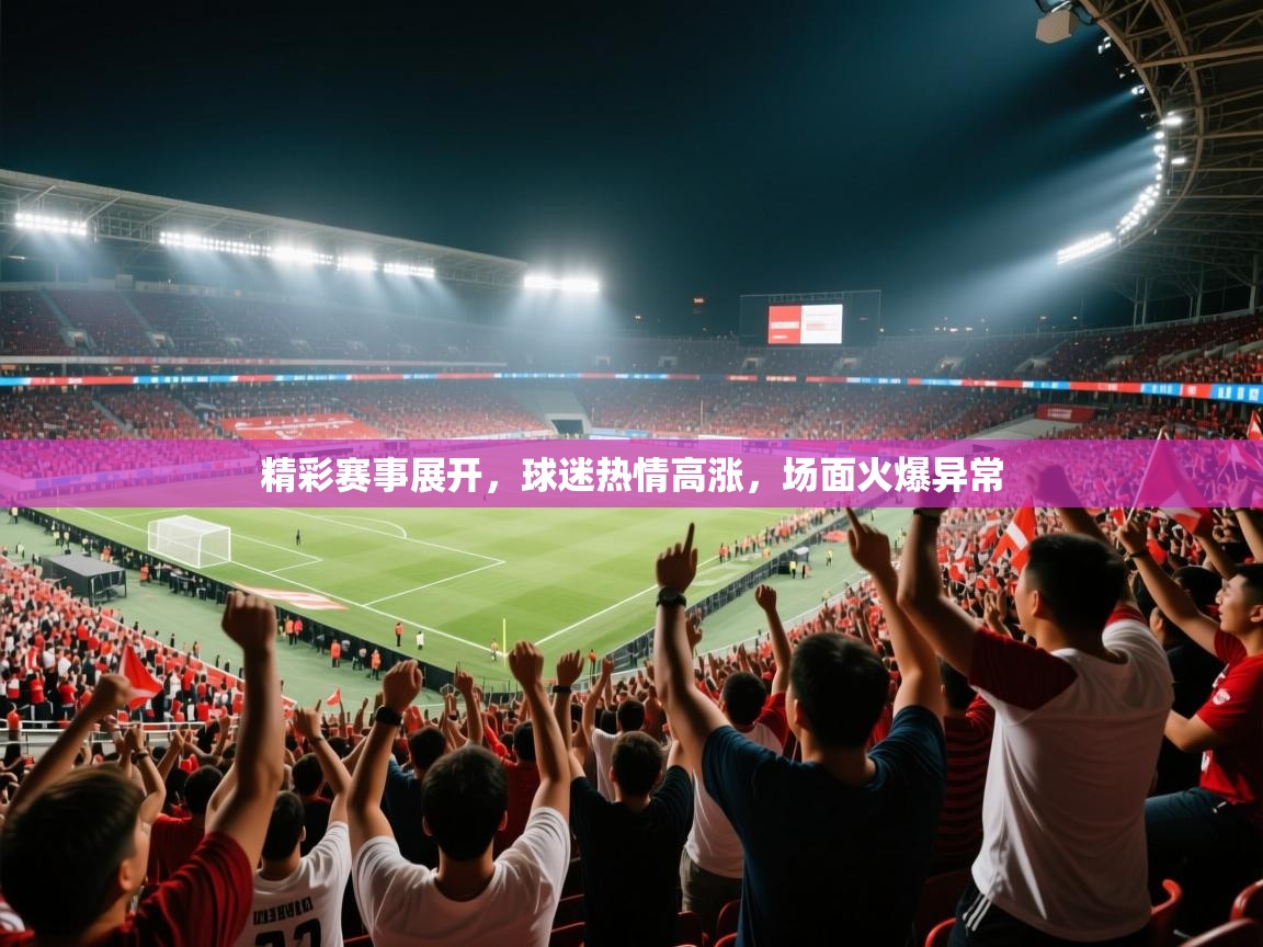 精彩赛事展开，球迷热情高涨，场面火爆异常  第2张