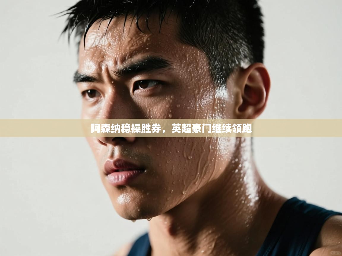 阿森纳稳操胜券，英超豪门继续领跑