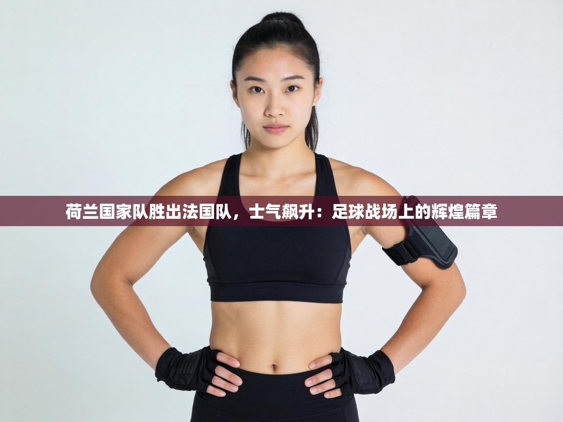 荷兰国家队胜出法国队，士气飙升：足球战场上的辉煌篇章