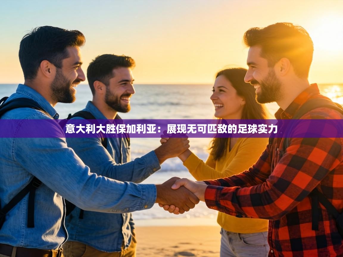 意大利大胜保加利亚：展现无可匹敌的足球实力  第2张