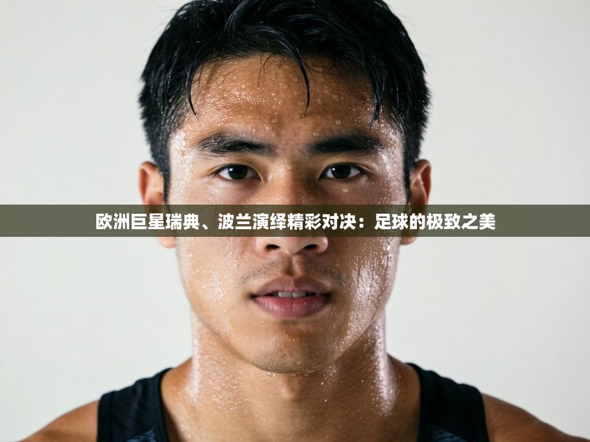 欧洲巨星瑞典、波兰演绎精彩对决：足球的极致之美