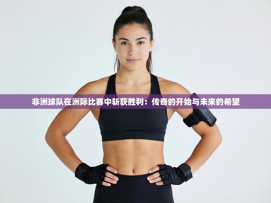 非洲球队在洲际比赛中斩获胜利：传奇的开始与未来的希望  第1张